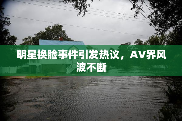 明星换脸事件引发热议，AV界风波不断