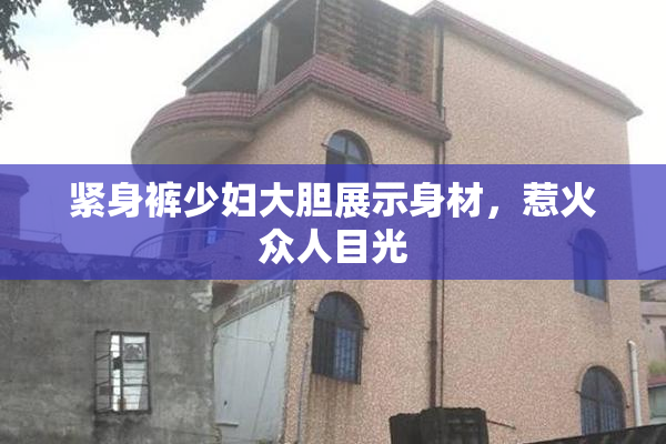 紧身裤少妇大胆展示身材，惹火众人目光