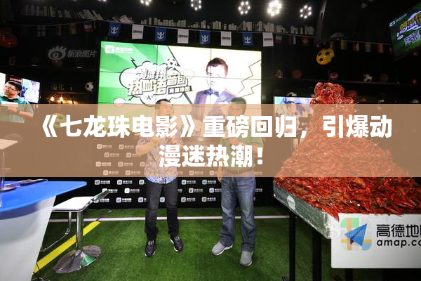 《七龙珠电影》重磅回归，引爆动漫迷热潮！