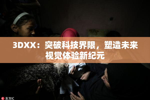 3DXX：突破科技界限，塑造未来视觉体验新纪元