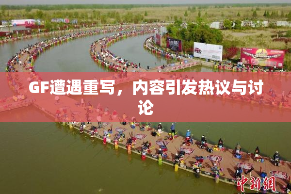 GF遭遇重写，内容引发热议与讨论