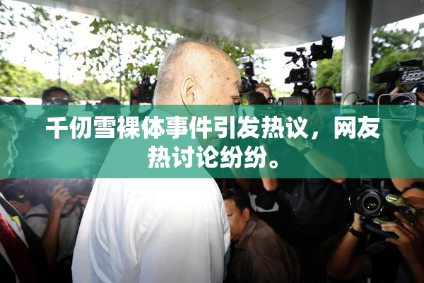 千仞雪裸体事件引发热议，网友热讨论纷纷。