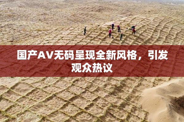 国产AV无码呈现全新风格，引发观众热议
