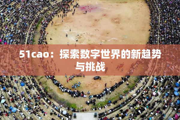 51cao：探索数字世界的新趋势与挑战