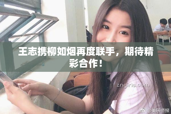 王志携柳如烟再度联手，期待精彩合作！
