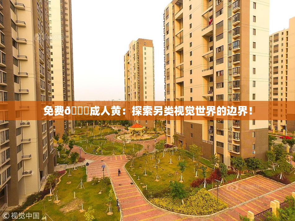 免费🔞成人黄：探索另类视觉世界的边界！