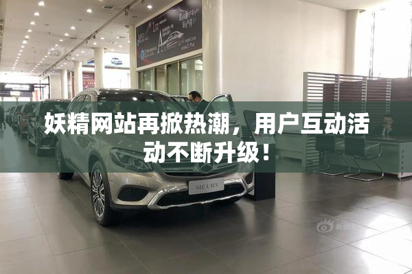 妖精网站再掀热潮，用户互动活动不断升级！