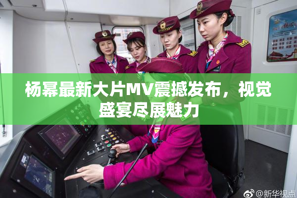 杨幂最新大片MV震撼发布，视觉盛宴尽展魅力