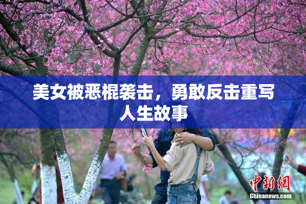 美女被恶棍袭击，勇敢反击重写人生故事