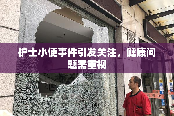 护士小便事件引发关注，健康问题需重视