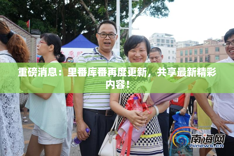 重磅消息：里番库番再度更新，共享最新精彩内容！