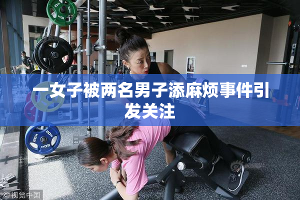 一女子被两名男子添麻烦事件引发关注