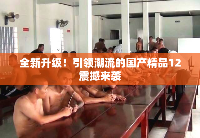 全新升级！引领潮流的国产精品12震撼来袭