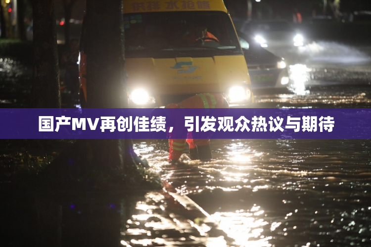 国产MV再创佳绩，引发观众热议与期待