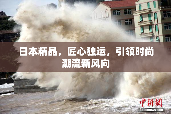 日本精品，匠心独运，引领时尚潮流新风向