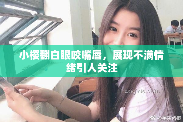 小樱翻白眼咬嘴唇，展现不满情绪引人关注
