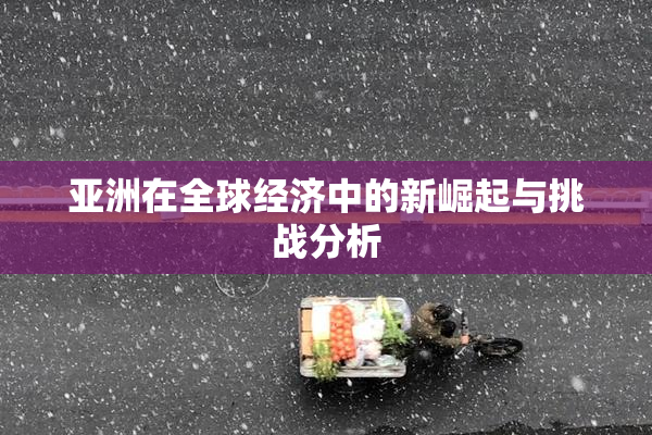 亚洲在全球经济中的新崛起与挑战分析