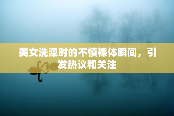 美女洗澡时的不慎裸体瞬间，引发热议和关注
