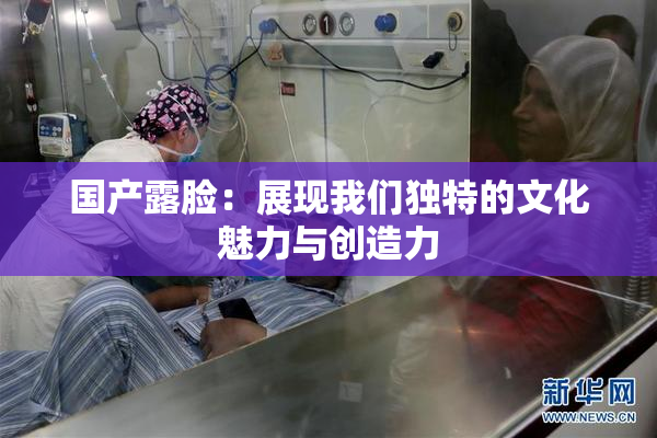 国产露脸：展现我们独特的文化魅力与创造力