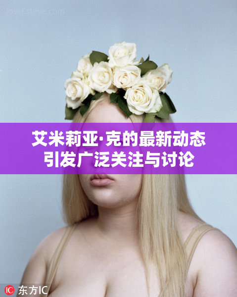 艾米莉亚·克的最新动态引发广泛关注与讨论