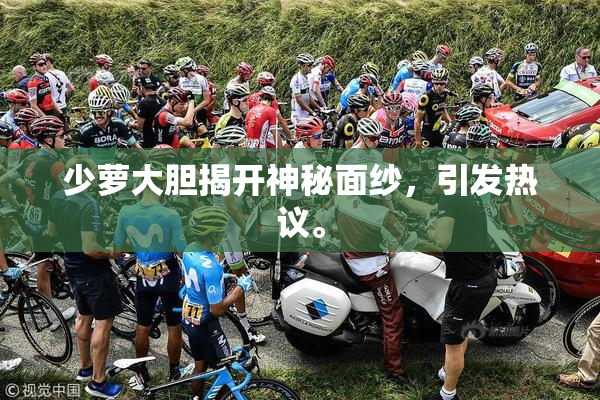 少萝大胆揭开神秘面纱，引发热议。