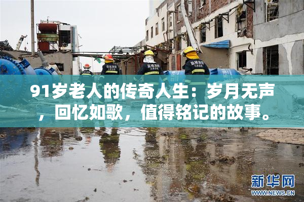 91岁老人的传奇人生：岁月无声，回忆如歌，值得铭记的故事。