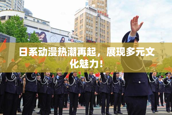 日系动漫热潮再起，展现多元文化魅力！