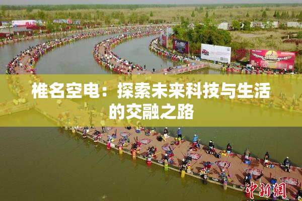 椎名空电：探索未来科技与生活的交融之路