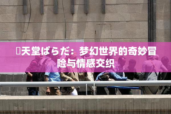 妺天堂ぱらだ：梦幻世界的奇妙冒险与情感交织