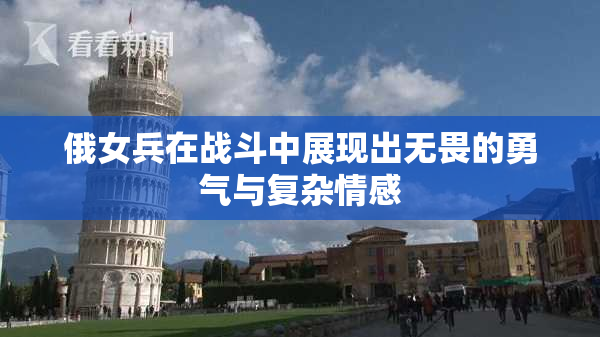 俄女兵在战斗中展现出无畏的勇气与复杂情感