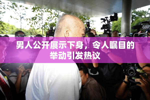 男人公开展示下身，令人瞩目的举动引发热议