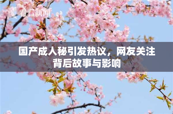国产成人秘引发热议，网友关注背后故事与影响