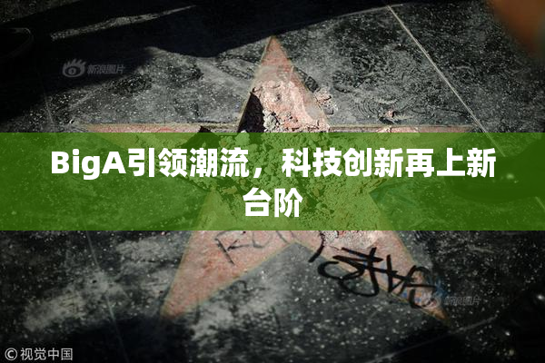 BigA引领潮流，科技创新再上新台阶