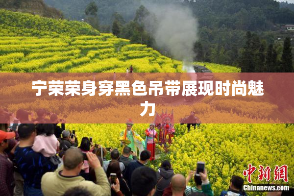宁荣荣身穿黑色吊带展现时尚魅力
