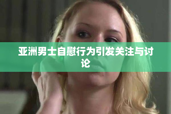 亚洲男士自慰行为引发关注与讨论