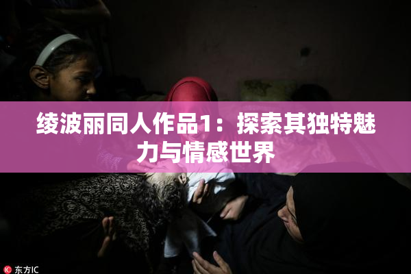 绫波丽同人作品1：探索其独特魅力与情感世界