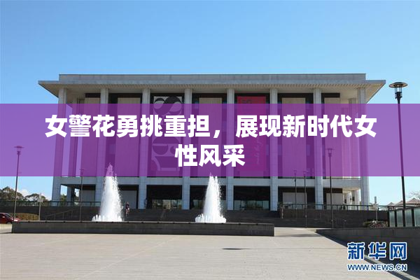 女警花勇挑重担，展现新时代女性风采