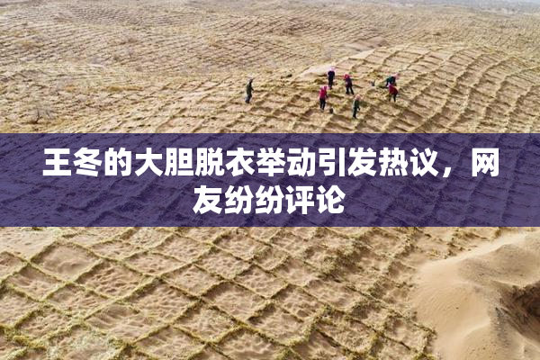 王冬的大胆脱衣举动引发热议，网友纷纷评论
