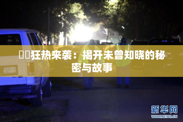 ❌‌狂热来袭：揭开未曾知晓的秘密与故事
