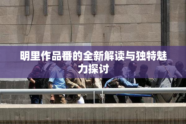 明里作品番的全新解读与独特魅力探讨