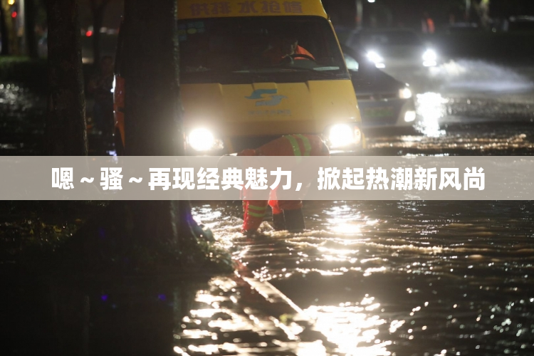 嗯～骚～再现经典魅力，掀起热潮新风尚