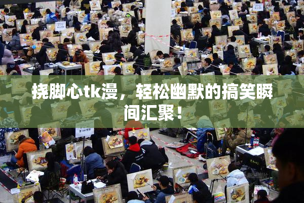 挠脚心tk漫，轻松幽默的搞笑瞬间汇聚！