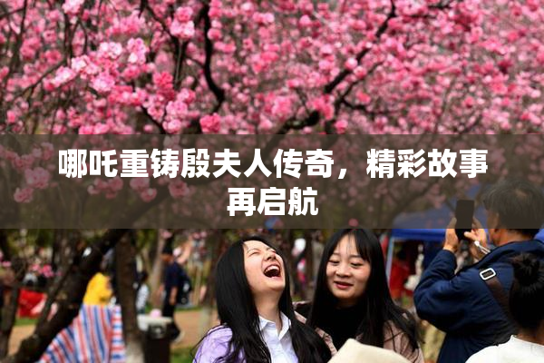 哪吒重铸殷夫人传奇，精彩故事再启航