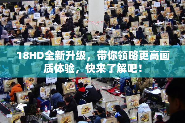 18HD全新升级，带你领略更高画质体验，快来了解吧！