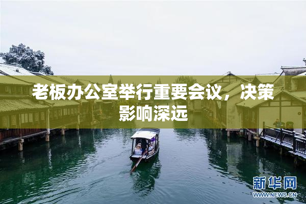 老板办公室举行重要会议，决策影响深远