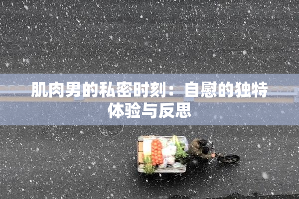 肌肉男的私密时刻：自慰的独特体验与反思