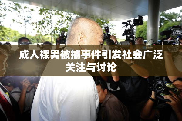 成人裸男被捕事件引发社会广泛关注与讨论
