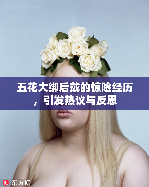 五花大绑后戴的惊险经历，引发热议与反思