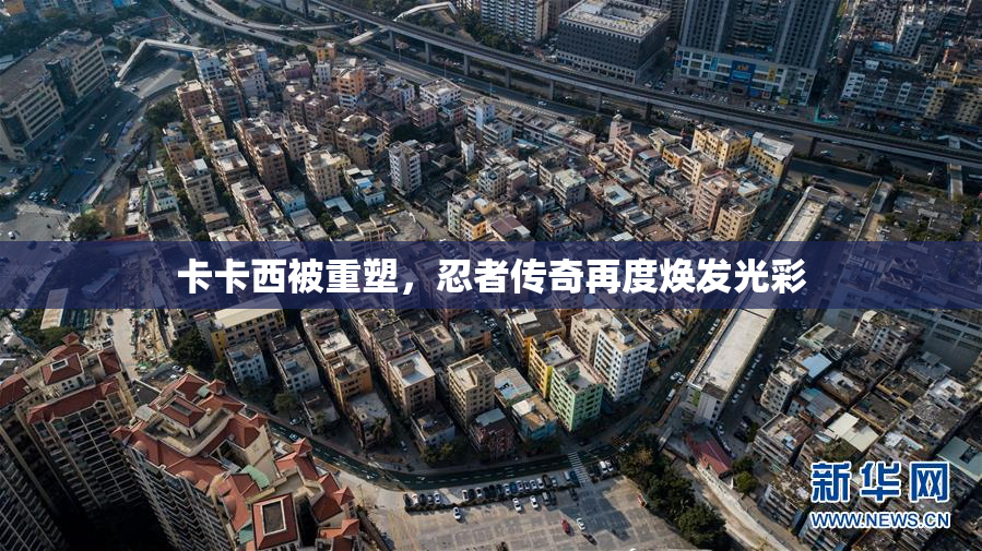 卡卡西被重塑，忍者传奇再度焕发光彩