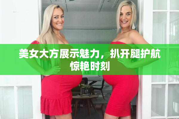 美女大方展示魅力，扒开腿护航惊艳时刻